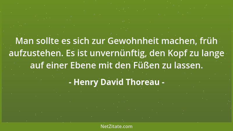 Henry David Thoreau - Man sollte es sich zur Gewohnheit machen, früh aufzustehen. Es ist unvernünftig, den Kopf zu lange au...