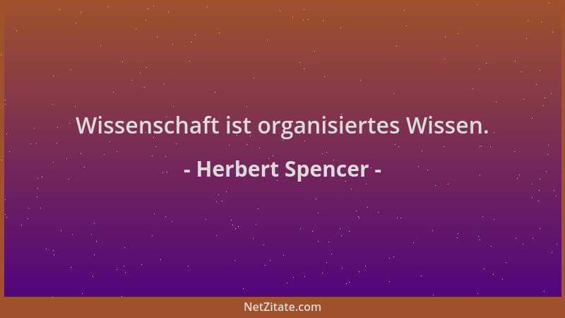 Herbert Spencer - Wissenschaft ist organisiertes Wissen....