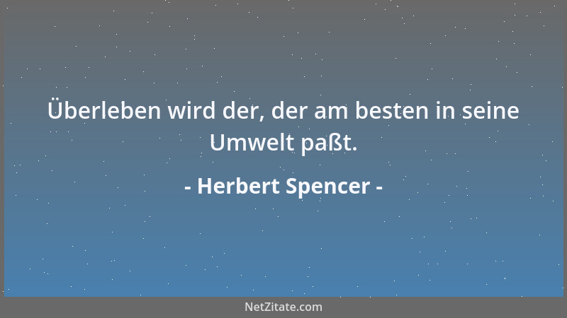 Herbert Spencer - Überleben wird der, der am besten in seine Umwelt paßt....