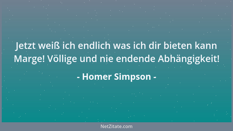 Homer Simpson - Jetzt weiß ich endlich was ich dir bieten kann Marge! Völlige und nie endende Abhängigkeit!...