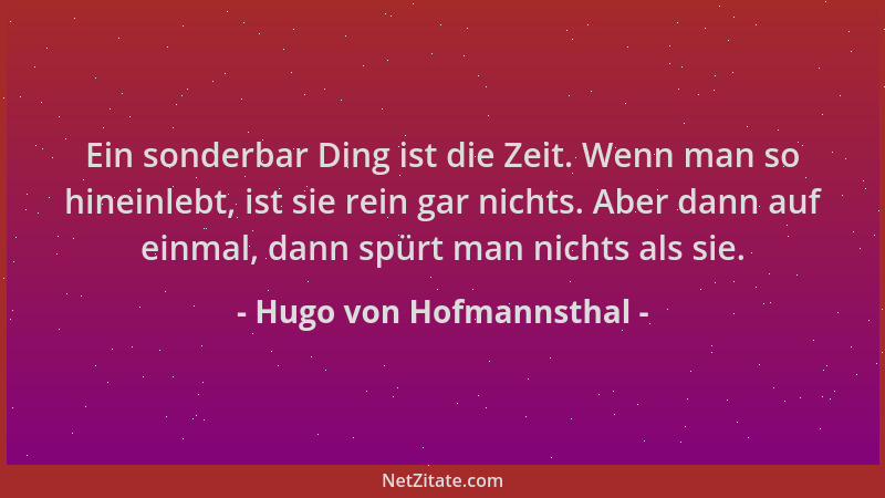 Hugo von Hofmannsthal - Ein sonderbar Ding ist die Zeit. Wenn man so hineinlebt, ist sie rein gar nichts. Aber dann auf ein...