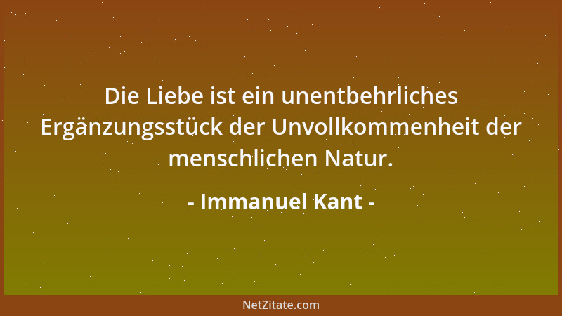 Immanuel Kant - Die Liebe ist ein unentbehrliches Ergänzungsstück der Unvollkommenheit der menschlichen Natur....