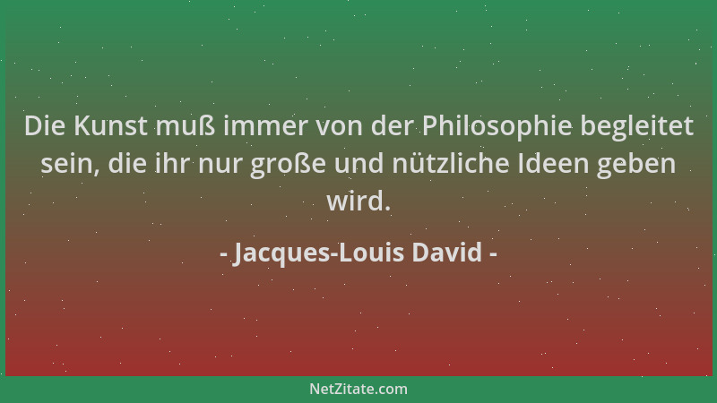 Jacques-Louis David - Die Kunst muß immer von der Philosophie begleitet sein, die ihr nur große und nützliche Ideen geben w...