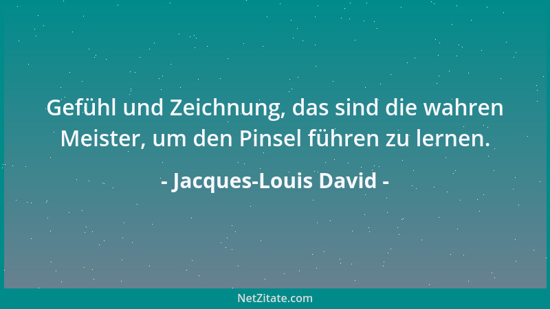 Jacques-Louis David - Gefühl und Zeichnung, das sind die wahren Meister, um den Pinsel führen zu lernen....