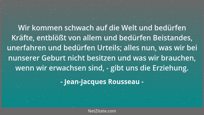 Jean-Jacques Rousseau - Wir kommen schwach auf die Welt und bedürfen Kräfte, entblößt von allem und bedürfen Beistandes, un...