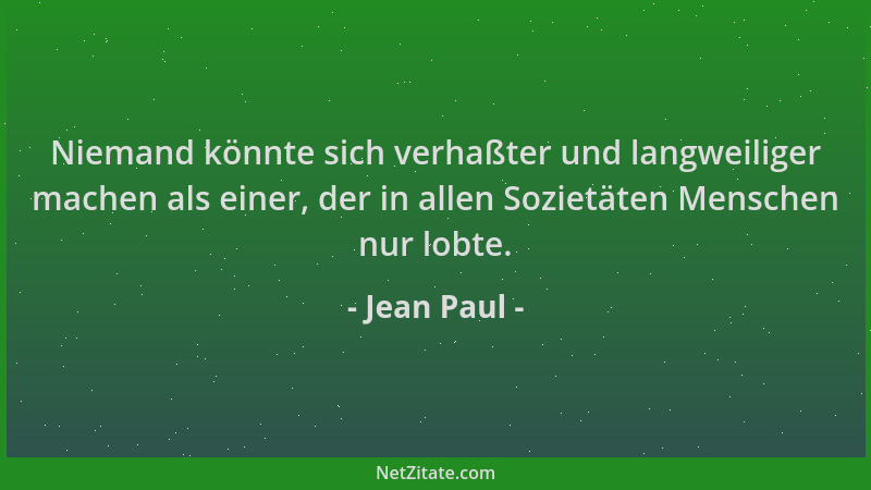 Jean Paul - Niemand könnte sich verhaßter und langweiliger machen als einer, der in allen Sozietäten Menschen nur lobte....