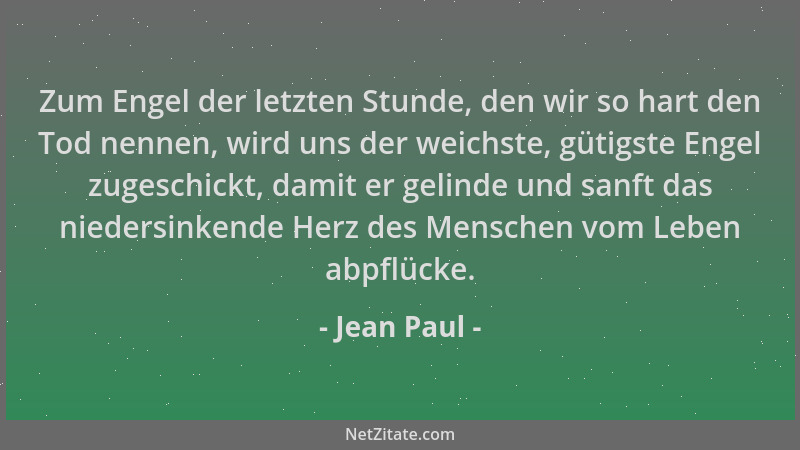 Jean Paul - Zum Engel der letzten Stunde, den wir so hart den Tod nennen, wird uns der weichste, gütigste Engel zugeschickt...