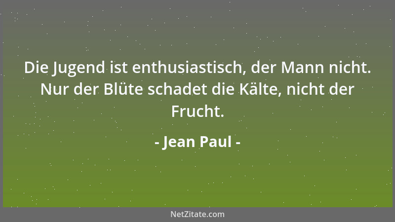 Jean Paul - Die Jugend ist enthusiastisch, der Mann nicht. Nur der Blüte schadet die Kälte, nicht der Frucht....