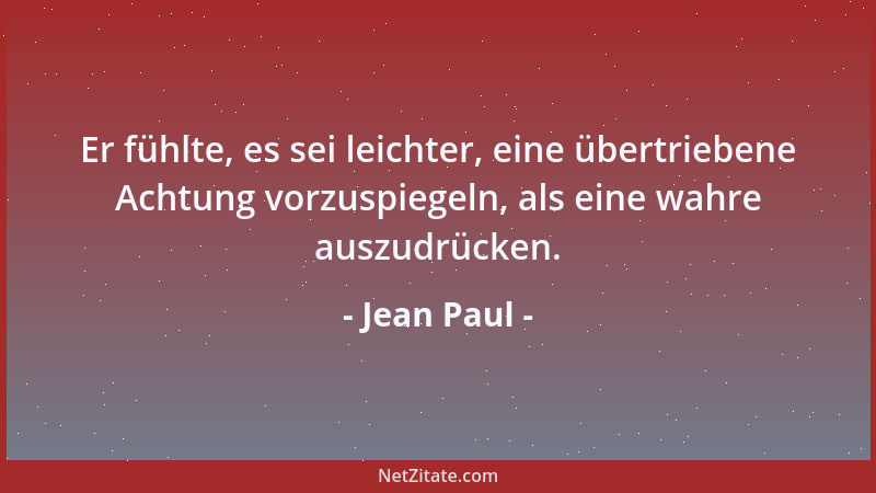 Jean Paul - Er fühlte, es sei leichter, eine übertriebene Achtung vorzuspiegeln, als eine wahre auszudrücken....