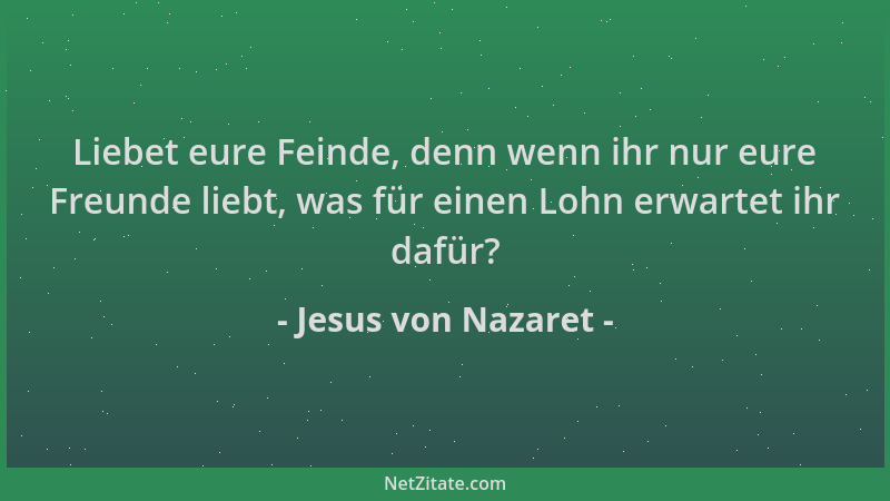 Jesus von Nazaret - Liebet eure Feinde, denn wenn ihr nur eure Freunde liebt, was für einen Lohn erwartet ihr dafür?...