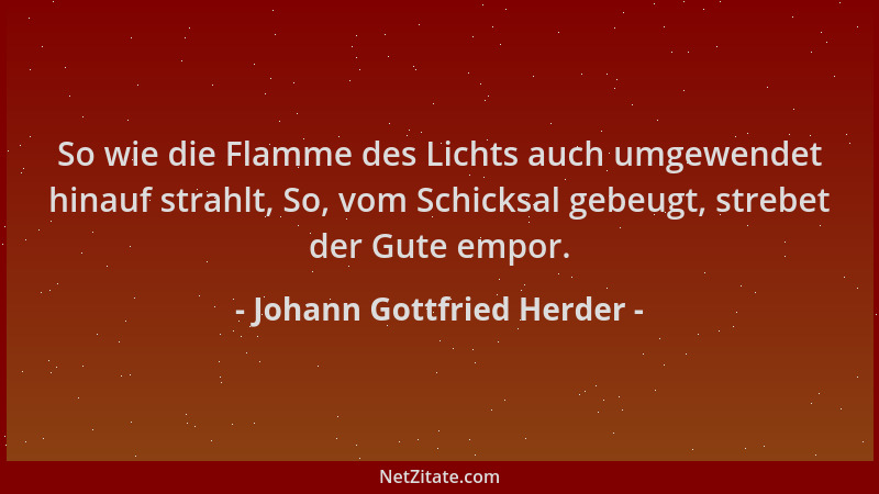 Johann Gottfried Herder - So wie die Flamme des Lichts auch umgewendet hinauf strahlt, So, vom Schicksal gebeugt, strebet d...