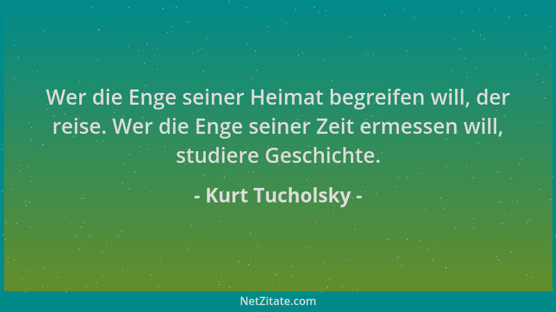 Kurt Tucholsky - Wer die Enge seiner Heimat begreifen will, der reise. Wer die Enge seiner Zeit ermessen will, studiere Ges...