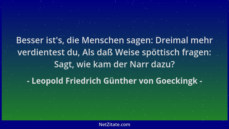 Leopold Friedrich Günther von Goeckingk - Besser ist 's, die Menschen sagen: Dreimal mehr verdientest du, Als daß Weise spöt...