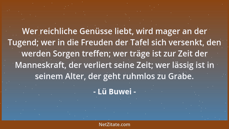 Lü Buwei - Wer reichliche Genüsse liebt, wird mager an der Tugend; wer in die Freuden der Tafel sich versenkt, den werden S...