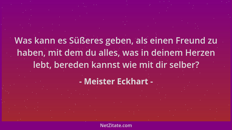 Meister Eckhart - Was kann es Süßeres geben, als einen Freund zu haben, mit dem du alles, was in deinem Herzen lebt, berede...