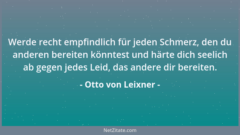 Otto von Leixner - Werde recht empfindlich für jeden Schmerz, den du anderen bereiten könntest und härte dich seelich ab ge...
