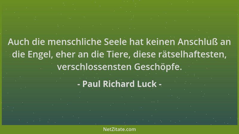 Paul Richard Luck - Auch die menschliche Seele hat keinen Anschluß an die Engel, eher an die Tiere, diese rätselhaftesten,...