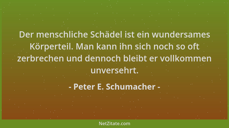 Peter E. Schumacher - Der menschliche Schädel ist ein wundersames Körperteil. Man kann ihn sich noch so oft zerbrechen und...