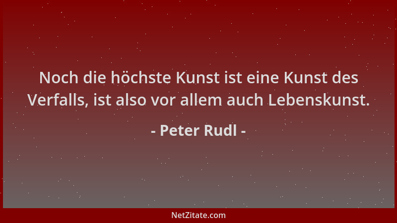 Peter Rudl - Noch die höchste Kunst ist eine Kunst des Verfalls, ist also vor allem auch Lebenskunst....