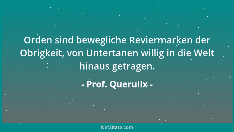 Prof. Querulix - Orden sind bewegliche Reviermarken der Obrigkeit, von Untertanen willig in die Welt hinaus getragen....