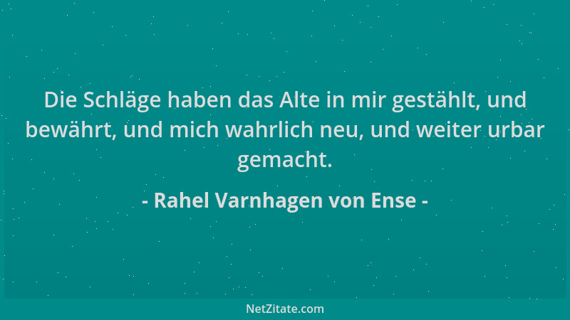 Rahel Varnhagen von Ense - Die Schläge haben das Alte in mir gestählt, und bewährt, und mich wahrlich neu, und weiter urbar...