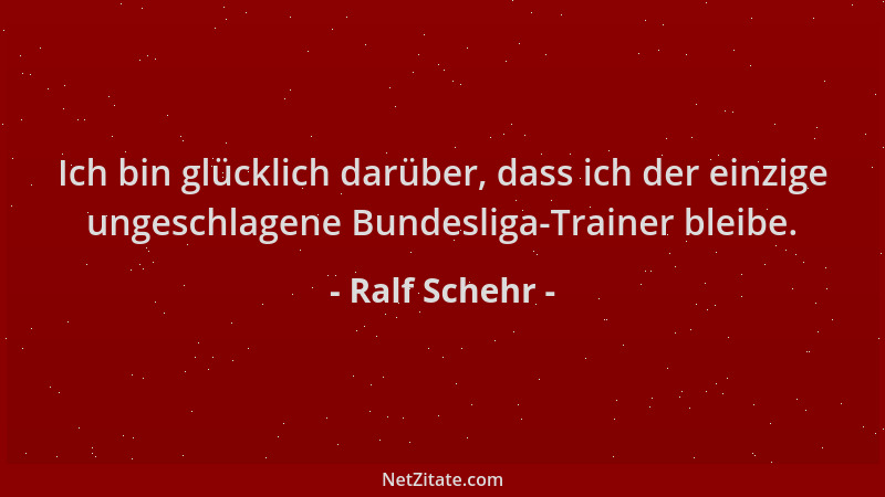 Ralf Schehr - Ich bin glücklich darüber, dass ich der einzige ungeschlagene Bundesliga-Trainer bleibe....