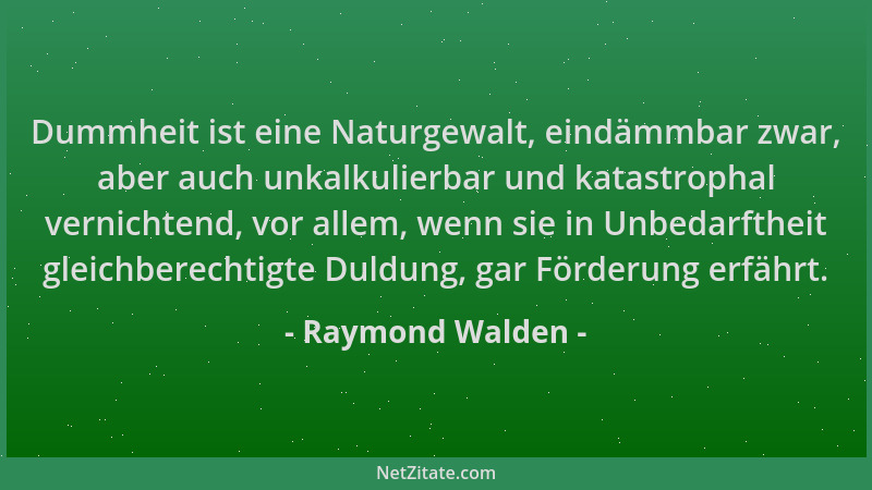 Raymond Walden - Dummheit ist eine Naturgewalt, eindämmbar zwar, aber auch unkalkulierbar und katastrophal vernichtend, vor...