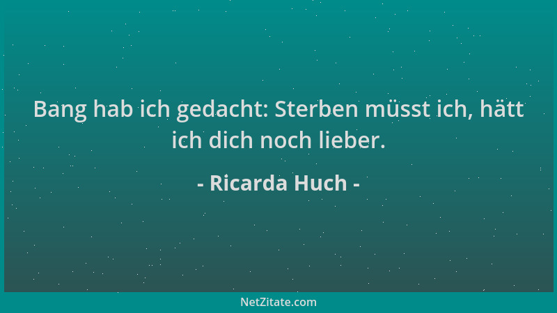 Ricarda Huch - Bang hab ich gedacht: Sterben müsst ich, hätt ich dich noch lieber....