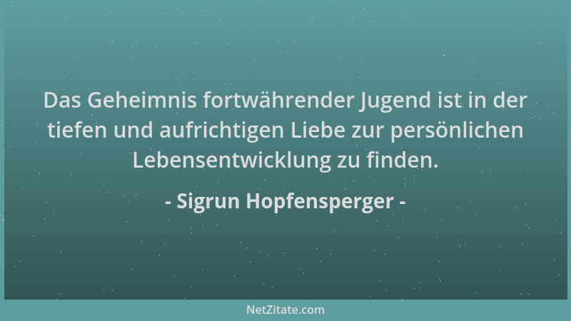 Sigrun Hopfensperger - Das Geheimnis fortwährender Jugend ist in der tiefen und aufrichtigen Liebe zur persönlichen Lebense...