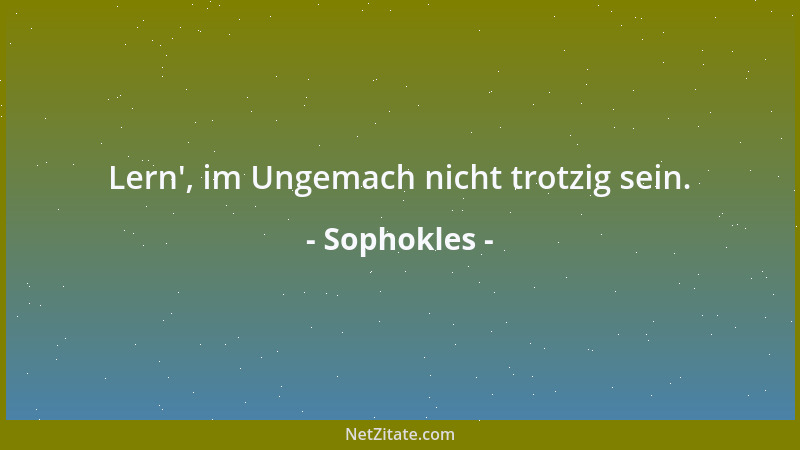 Sophokles - Lern ', im Ungemach nicht trotzig sein....