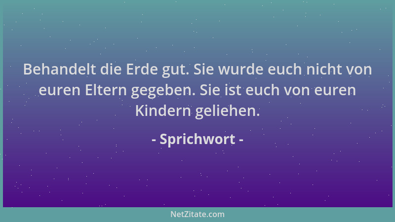 Sprichwort - Behandelt die Erde gut. Sie wurde euch nicht von euren Eltern gegeben. Sie ist euch von euren Kindern geliehen...