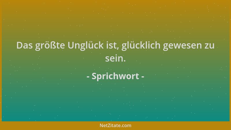 Sprichwort - Das größte Unglück ist, glücklich gewesen zu sein....