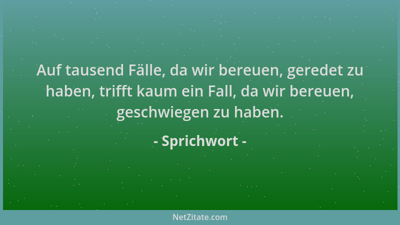 Sprichwort - Auf tausend Fälle, da wir bereuen, geredet zu haben, trifft kaum ein Fall, da wir bereuen, geschwiegen zu habe...
