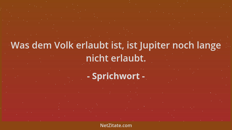 Sprichwort - Was dem Volk erlaubt ist, ist Jupiter noch lange nicht erlaubt....