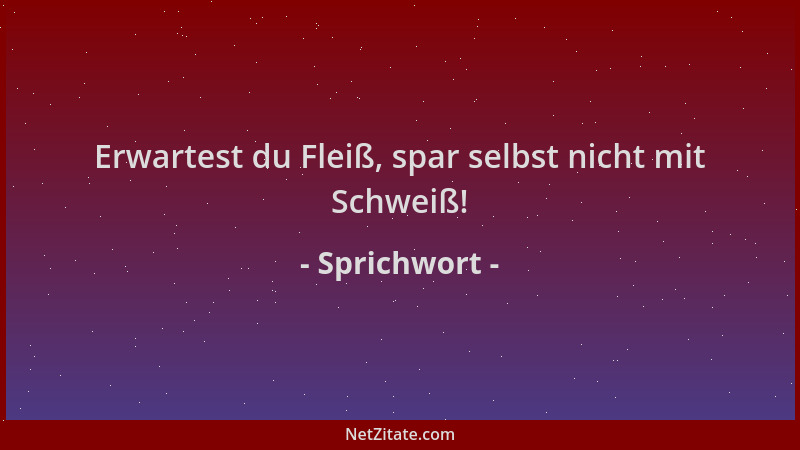 Sprichwort - Erwartest du Fleiß, spar selbst nicht mit Schweiß!...
