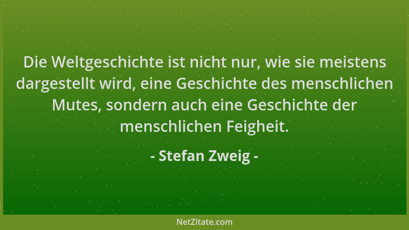 Stefan Zweig - Die Weltgeschichte ist nicht nur, wie sie meistens dargestellt wird, eine Geschichte des menschlichen Mutes,...