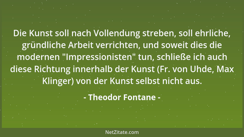 Theodor Fontane - Die Kunst soll nach Vollendung streben, soll ehrliche, gründliche Arbeit verrichten, und soweit dies die...