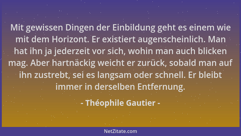 Théophile Gautier - Mit gewissen Dingen der Einbildung geht es einem wie mit dem Horizont. Er existiert augenscheinlich. Ma...