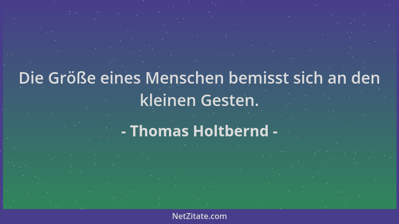 Thomas Holtbernd - Die Größe eines Menschen bemisst sich an den kleinen Gesten....