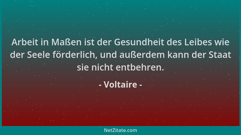 Voltaire - Arbeit in Maßen ist der Gesundheit des Leibes wie der Seele förderlich, und außerdem kann der Staat sie nicht en...