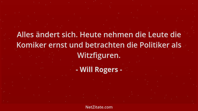 Will Rogers - Alles ändert sich. Heute nehmen die Leute die Komiker ernst und betrachten die Politiker als Witzfiguren....
