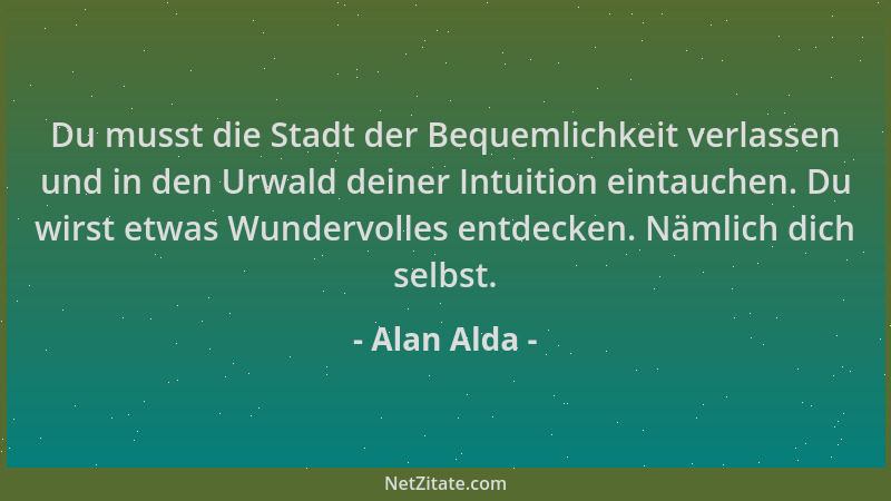 Alan Alda - Du musst die Stadt der Bequemlichkeit verlassen und in den Urwald deiner Intuition eintauchen. Du wirst etwas W...