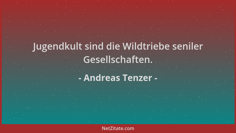 Andreas Tenzer - Jugendkult sind die Wildtriebe seniler Gesellschaften....