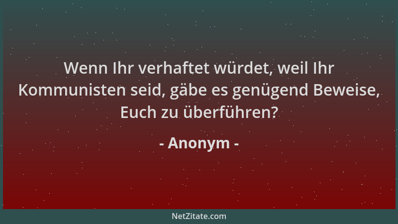 Anonym - Wenn Ihr verhaftet würdet, weil Ihr Kommunisten seid, gäbe es genügend Beweise, Euch zu überführen?...