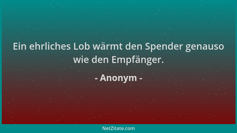 Anonym - Ein ehrliches Lob wärmt den Spender genauso wie den Empfänger....
