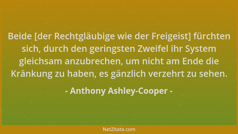 Anthony Ashley-Cooper - Beide [der Rechtgläubige wie der Freigeist] fürchten sich, durch den geringsten Zweifel ihr System...