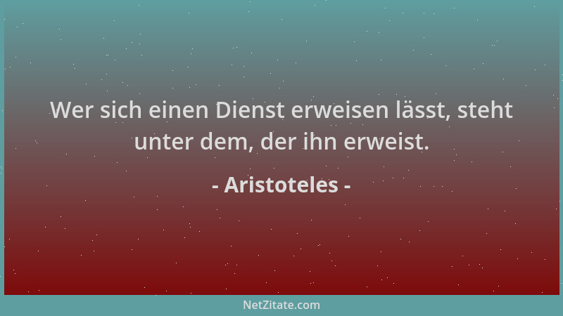 Aristoteles - Wer sich einen Dienst erweisen lässt, steht unter dem, der ihn erweist....