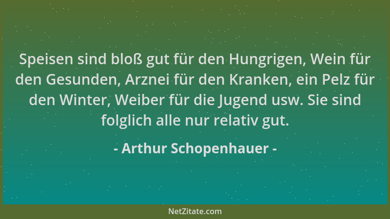 Arthur Schopenhauer - Speisen sind bloß gut für den Hungrigen, Wein für den Gesunden, Arznei für den Kranken, ein Pelz für...
