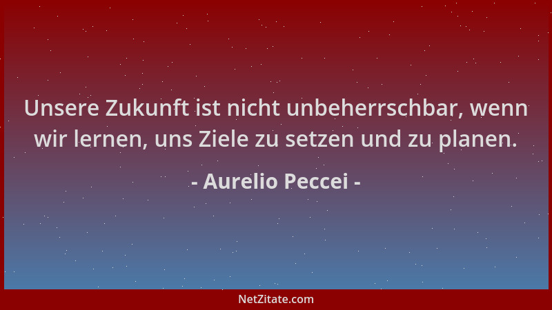 Aurelio Peccei - Unsere Zukunft ist nicht unbeherrschbar, wenn wir lernen, uns Ziele zu setzen und zu planen....