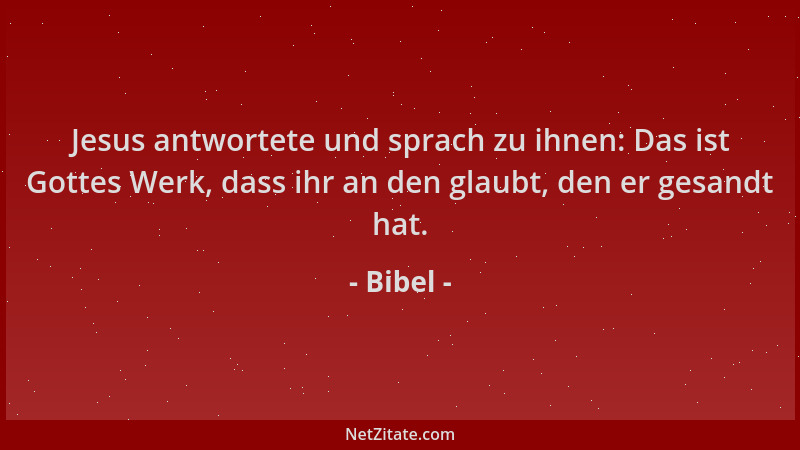 Bibel - Jesus antwortete und sprach zu ihnen: Das ist Gottes Werk, dass ihr an den glaubt, den er gesandt hat....